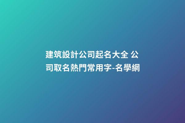 建筑設計公司起名大全 公司取名熱門常用字-名學網-第1張-公司起名-玄機派